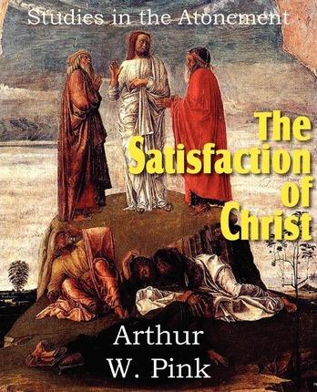 The Satisfaction of Christ, Studies in the Atonement - Arthur W. Pink