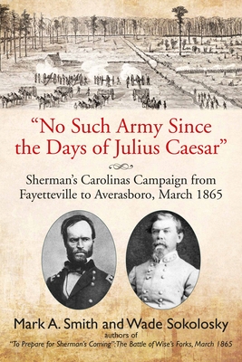 No Such Army Since the Days of Julius Caesar: Sherman's Carolinas Campaign from Fayetteville to Averasboro, March 1865 - Mark A. Smith