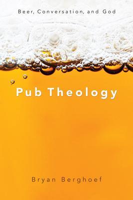 Pub Theology: Beer, Conversation, and God - Bryan Berghoef