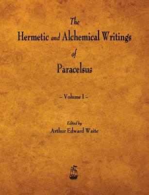 The Hermetic and Alchemical Writings of Paracelsus - Volume I - Paracelsus