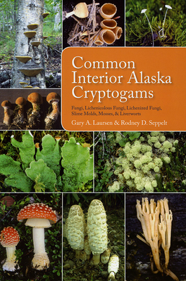 Common Interior Alaska Cryptogams: Fungi, Lichenicolous Fungi, Lichenized Fungi, Slime Molds, Mosses, and Liverworts - Gary A. Laursen