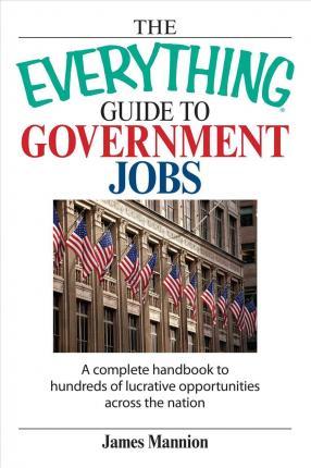 The Everything Guide to Government Jobs: A Complete Handbook to Hundreds of Lucrative Opportunities Across the Nation - James Mannion
