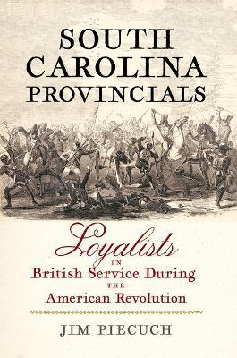 South Carolina Provincials: Loyalists in British Service During the American Revolution - Jim Piecuch
