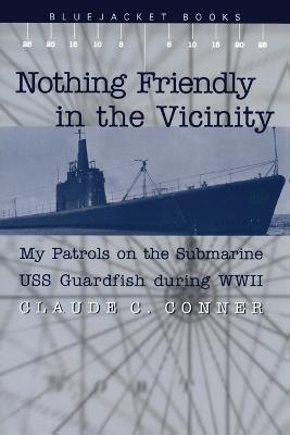 Nothing Friendly in the Vicinity: My Patrols on the Submarine USS Guardfish During WWII - Claude C. Conner