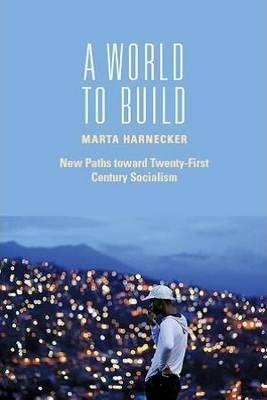 A World to Build: New Paths Toward Twenty-First Century Socialism - Marta Harnecker