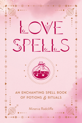 Love Spells: An Enchanting Spell Book of Potions & Rituals - Minerva Radcliffe