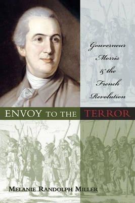 Envoy to the Terror: Gouverneur Morris and the French Revolution - Melanie Randolph Miller