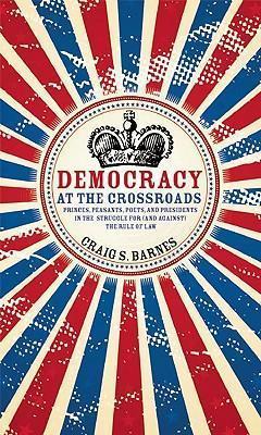 Democracy at the Crossroads: Princes, Peasants, Poets, and Presidents in the Struggle for (and Against) the Rule of Law - Craig S. Barnes