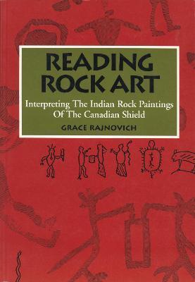 Reading Rock Art: Interpreting the Indian Rock Paintings of the Canadian Shield - Grace Rajnovich