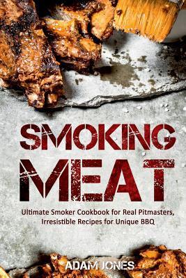 Smoking Meat: Ultimate Smoker Cookbook for Real Pitmasters, Irresistible Recipes for Unique BBQ - Adam Jones