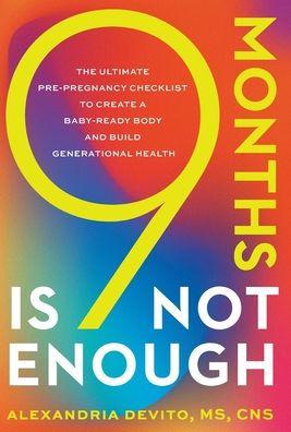 9 Months Is Not Enough: The Ultimate Pre-pregnancy Checklist to Create a Baby-Ready Body and Build Generational Health - Alexandria Devito