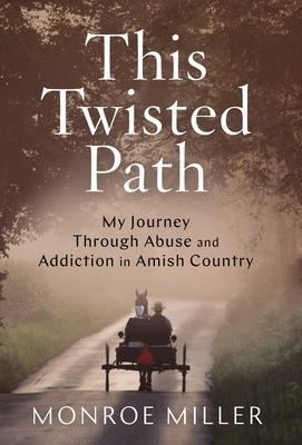 This Twisted Path: My Journey through Abuse and Addiction in Amish Country - Monroe Miller