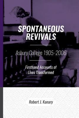 Spontaneous Revivals: Asbury College 1905-2006, Firsthand Accounts of Lives Transformed - Kyle J. Schroeder