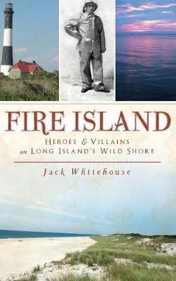 Fire Island: Heroes & Villains on Long Island's Wild Shore - Jack Whitehouse