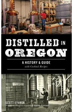 Coperta cărții 'Distilled in Oregon: A History & Guide with Cocktail Recipes - Scott Stursa'