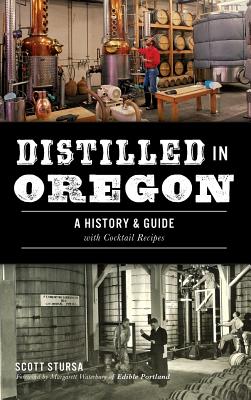 Coperta cărții 'Distilled in Oregon: A History & Guide with Cocktail Recipes - Scott Stursa'