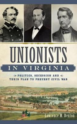 Unionists in Virginia: Politics, Secession and Their Plan to Prevent Civil War - Lawrence M. Denton