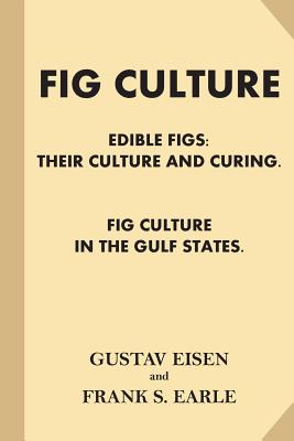 Fig Culture: Edible Figs - Their Culture and Curing. Fig Culture in the Gulf Stat - Franklin Sumner Earle