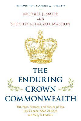 The Enduring Crown Commonwealth: The Past, Present, and Future of the UK-Canada-ANZ Alliance and Why It Matters - Michael J. Smith