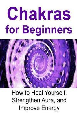 Chakras for Beginners: How to Heal Yourself, Strengthen Aura, and Improve Energy: Chakras, Chakra Book, Chakra Facts, Chakra Ideas, Chakra In - James Derici
