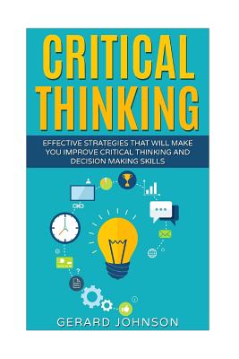 Critical Thinking: Your Ultimate Critical Thinking Guide: Effective Strategies That Will Make You Improve Critical Thinking and Decision - Gerard Johnson