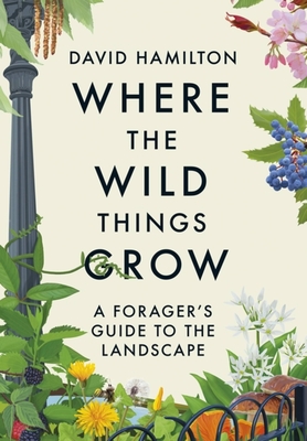 Where the Wild Things Grow: A Forager's Guide to the Landscape - David Hamilton
