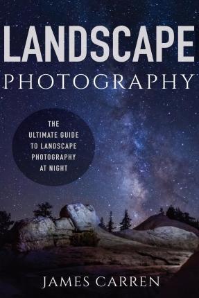 Landscape Photography: The Ultimate Guide to Landscape Photography At Night - James Carren