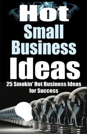 Hot Small Business Ideas: 25 Smokin' Hot Start Up Business Ideas To Spark Your Entrepreneurship Creativity And Have You In Business Fast! - James Harper