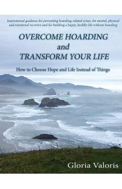 Coperta cărții 'Overcome Hoarding and Transform Your Life: How to Choose Hope and Life Instead of Things - Gloria Valoris'