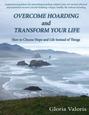 Overcome Hoarding and Transform Your Life: How to Choose Hope and Life Instead of Things - Gloria Valoris