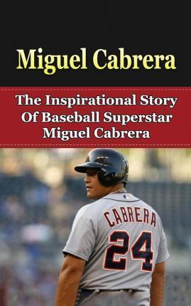 Miguel Cabrera: The Inspirational Story of Baseball Superstar Miguel Cabrera - Bill Redban