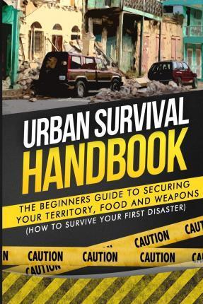 Urban Survival Handbook: The Beginners Guide to Securing your Territory, Food and Weapons - Urban Survival Handbook