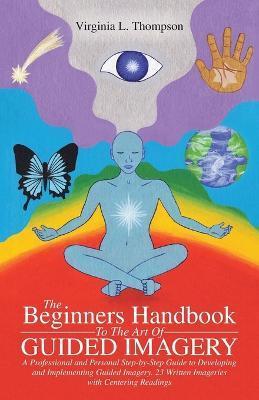 The Beginners Handbook To The Art Of Guided Imagery: A Professional and Personal Step-by-Step Guide to Developing and Implementing Guided Imagery. 23 - Virginia L. Thompson