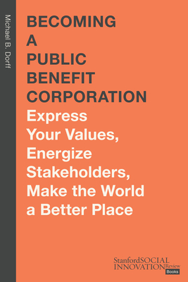 Becoming a Public Benefit Corporation: Express Your Values, Energize Stakeholders, Make the World a Better Place - Michael B. Dorff