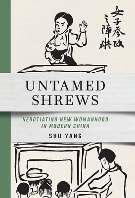 Untamed Shrews: Negotiating New Womanhood in Modern China - Shu Yang