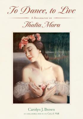 To Dance, to Live: A Biography of Thalia Mara - Carolyn J. Brown