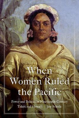 When Women Ruled the Pacific: Power and Politics in Nineteenth-Century Tahiti and Hawai'i - Joy Schulz
