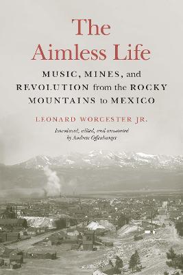 Coperta cărții 'The Aimless Life: Music, Mines, and Revolution from the Rocky Mountains to Mexico - Leonard Worcester'