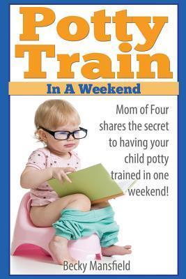 Potty Train in a Weekend: Mom of four shares the secret to having your child potty trained in a weekend. - Becky Mansfield