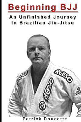 Beginning BJJ: An Unfinished Journey in Brazilian Jiu-Jitsu - Patrick Doucette