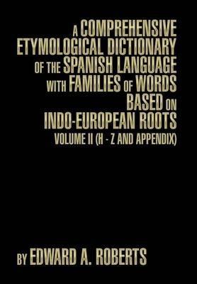A Comprehensive Etymological Dictionary of the Spanish Language with Families of Words Based on Indo-European Roots: Volume II (H - Z and Appendix) - Edward A. Roberts