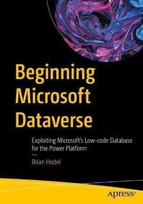 Beginning Microsoft Dataverse: Exploiting Microsoft's Low-Code Database for the Power Platform - Brian Hodel