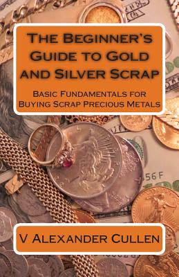 The Beginner's Guide to Gold and Silver Scrap: Basic Fundamentals for Buying Scrap Precious Metals - V. Alexander Cullen