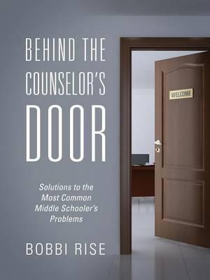 Behind the Counselor's Door: Solutions to the Most Common Middle Schooler's Problems - Bobbi Rise