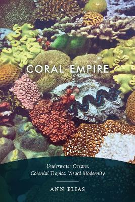 Coral Empire: Underwater Oceans, Colonial Tropics, Visual Modernity - Ann Elias