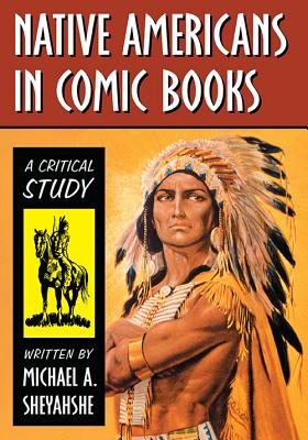 Native Americans in Comic Books: A Critical Study - Michael A. Sheyahshe