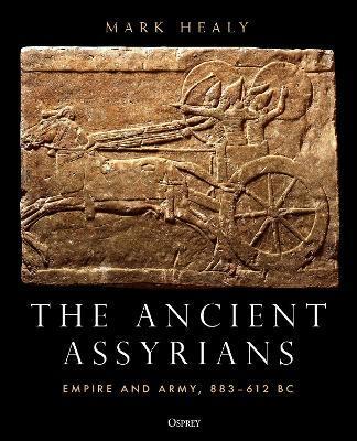 The Ancient Assyrians: Empire and Army, 883-612 BC - Mark Healy