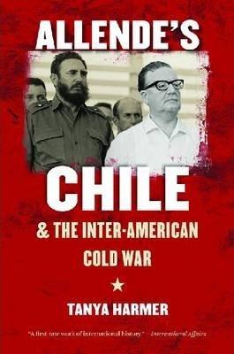 Allende's Chile and the Inter-American Cold War - Tanya Harmer