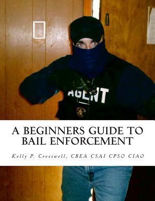 A Beginners Guide To BAIL ENFORCEMENT: bounty hunter, bail agent, bail enforcement, fugitive recovery, bail agent, bail bonds - Kelly P. Cresswell