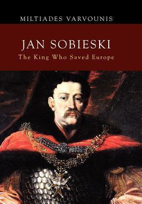 Jan Sobieski: The King Who Saved Europe - Miltiades Varvounis